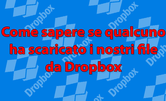 Come sapere se qualcuno ha scaricato i nostri file da Dropbox